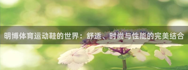op7体育官方网站：明博体育运动鞋的世界：舒适、时尚与性能的完美结合